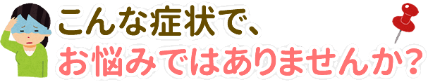 こんな症状でお悩みではありませんか？